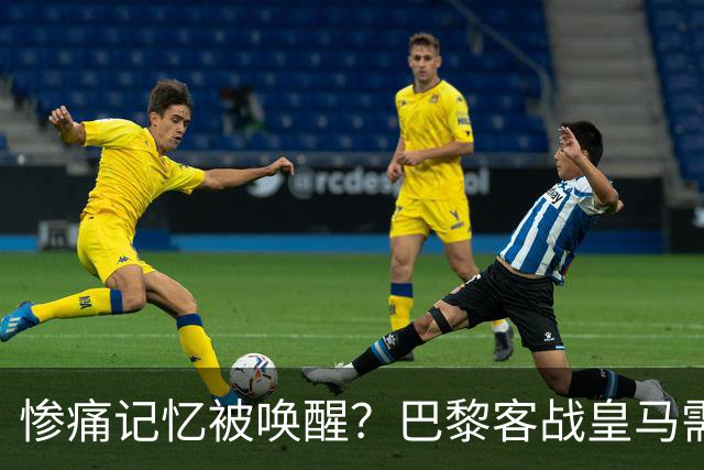 惨痛记忆被唤醒？巴黎客战皇马需警惕被翻盘！