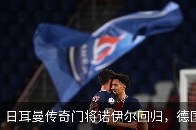 日耳曼传奇门将诺伊尔回归，德国队首秀对手曾负于中国男足