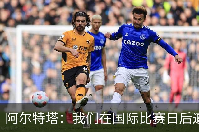 阿尔特塔：我们在国际比赛日后遭受了损失